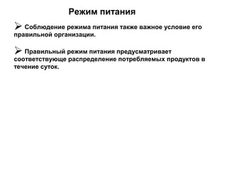 Режим питания
 Соблюдение режима питания также важное условие его
правильной организации.
 Правильный режим питания предусматривает
соответствующе распределение потребляемых продуктов в
течение суток.
 
