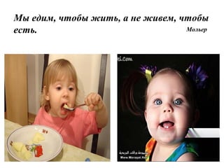 Мы едим, чтобы жить, а не живем, чтобы
есть. Мольер
 