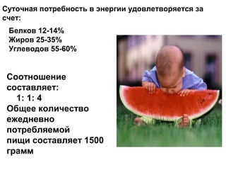 Суточная потребность в энергии удовлетворяется за
счет:
Белков 12-14%
Жиров 25-35%
Углеводов 55-60%
Соотношение
составляет:
1: 1: 4
Общее количество
ежедневно
потребляемой
пищи составляет 1500
грамм
 