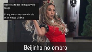 Desejo a todas inimigas vida
longa
Pra que elas vejam cada dia
mais nossa vitória
 