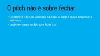 • O contrato não será assinado na hora, o pitch é sobre despertar o
interesse
• Você tem cerca de 30s para fazer isto
 