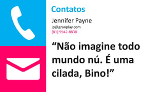 Contatos
Jennifer Payne
jp@granplay.com
(81) 9942-8838
“Não imagine todo
mundo nú. É uma
cilada, Bino!”
 