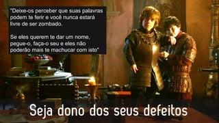 "Deixe-os perceber que suas palavras
podem te ferir e você nunca estará
livre de ser zombado.
Se eles querem te dar um nome,
pegue-o, faça-o seu e eles não
poderão mais te machucar com isto"
 