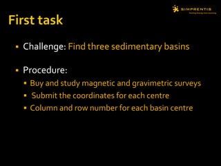 First taskChallenge: Find three sedimentary basins  Procedure: Buy and study magnetic and gravimetric surveys Submit the coordinates for each centreColumn and row number for each basin centre