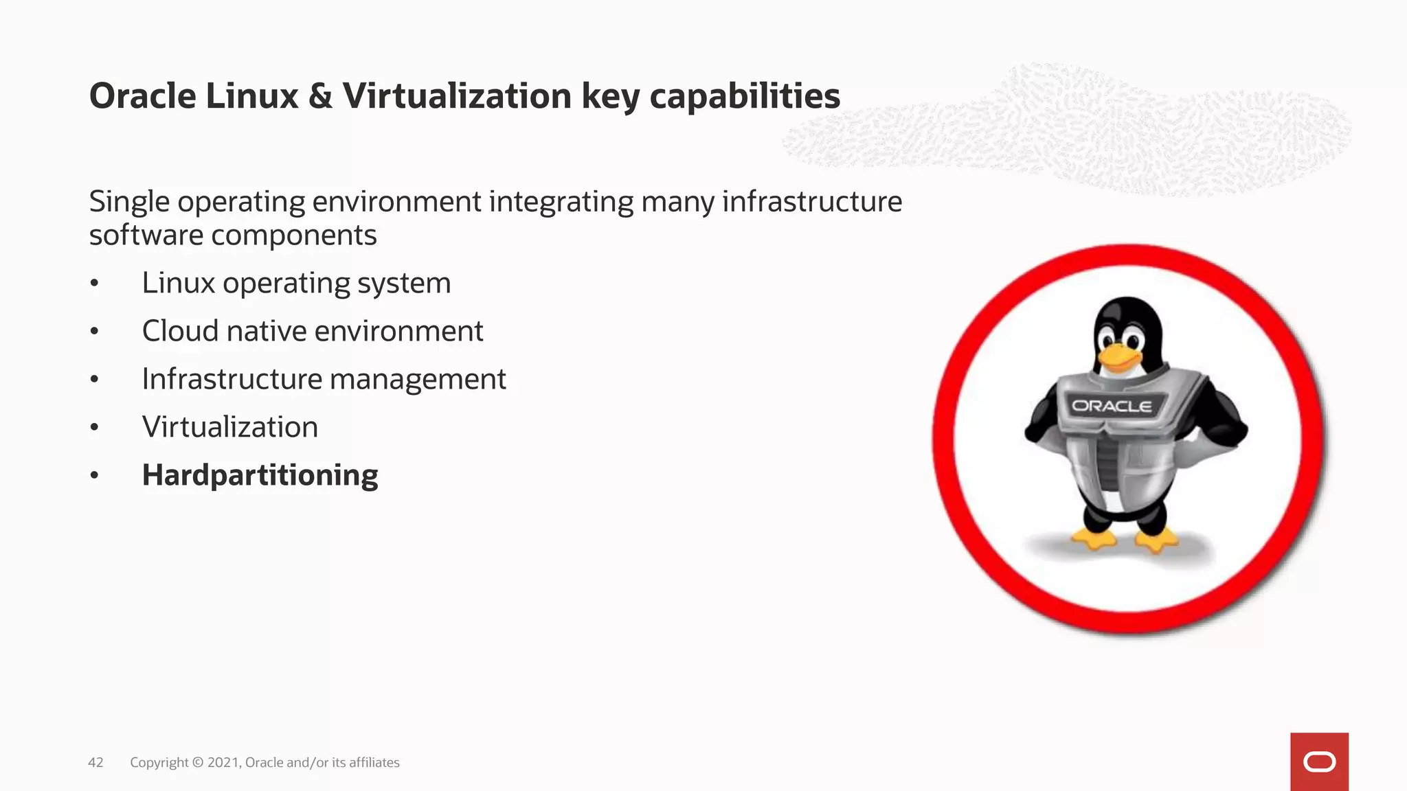Single operating environment integrating many infrastructure
software components
• Linux operating system
• Cloud native environment
• Infrastructure management
• Virtualization
• Hardpartitioning
Oracle Linux & Virtualization key capabilities
Copyright © 2021, Oracle and/or its affiliates
42
 