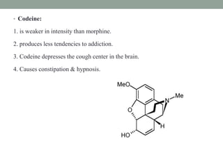 • Codeine:
1. is weaker in intensity than morphine.
2. produces less tendencies to addiction.
3. Codeine depresses the cough center in the brain.
4. Causes constipation & hypnosis.
 