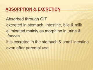 ABSORPTION & EXCRETION
Absorbed through GIT
excreted in stomach, intestine, bile & milk
eliminated mainly as morphine in urine &
faeces
it is excreted in the stomach & small intestine
even after parental use.
 