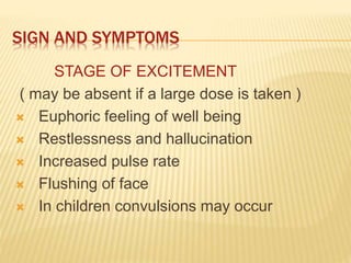 SIGN AND SYMPTOMS
1. STAGE OF EXCITEMENT
( may be absent if a large dose is taken )
 Euphoric feeling of well being
 Restlessness and hallucination
 Increased pulse rate
 Flushing of face
 In children convulsions may occur
 
