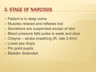 3. STAGE OF NARCOSIS
 Patient is in deep coma
 Muscles relaxed and reflexes lost
 Secretions are suspended except of skin
 Blood pressure falls pulse is week and slow
 Cheyne – stroke breathing (R. rate 2-4/m)
 Lower jaw drops
 Pin point pupils
 Bladder distended
 