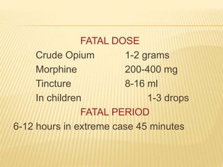 FATAL DOSE
Crude Opium 1-2 grams
Morphine 200-400 mg
Tincture 8-16 ml
In children 1-3 drops
FATAL PERIOD
6-12 hours in extreme case 45 minutes
 