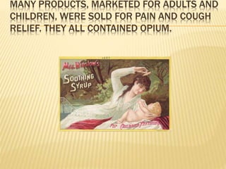 MANY PRODUCTS, MARKETED FOR ADULTS AND
CHILDREN, WERE SOLD FOR PAIN AND COUGH
RELIEF. THEY ALL CONTAINED OPIUM.
 
