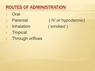 ROUTES OF ADMINISTRATION
1. Oral
2. Parental ( IV or hypodermic)
3. Inhalation ( smoked )
4. Tropical
5. Through orifices
 