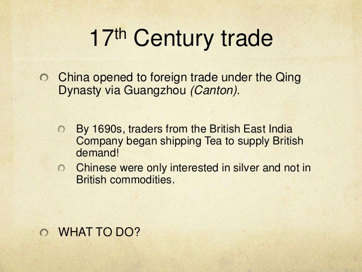 opium trade in china in the 18th century The opium wars arose from china’s attempts to suppress the opium trade foreign traders (primarily british) had been illegally exporting opium mainly from india to china since the 18th century, but that trade grew dramatically from about 1820. opium trade in china in the 18th century The opium wars arose from china’s attempts to suppress the opium trade foreign traders (primarily british) had been illegally exporting opium mainly from india to china since the 18th century, but that trade grew dramatically from about 1820.