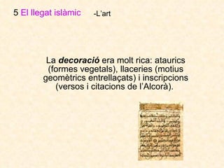 La  decoració  era molt rica: ataurics (formes vegetals), llaceries (motius geomètrics entrellaçats) i inscripcions (versos i citacions de l’Alcorà).  5  El llegat islàmic   -L’art 