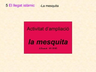 5  El llegat islàmic   -La mesquita Activitat d’ampliació la mesquita مسجد   en àrab 