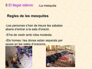 5  El llegat islàmic   -La mesquita Regles de les mesquites   -Les persones s’han de treure les sabates abans d’entrar a la sala d'oració.  -S’ha de vestir amb roba modesta. -Els homes i les dones estan separats per sexes en les sales d’oracions.  