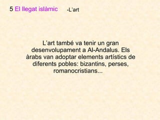 L’art també va tenir un gran desenvolupament a Al-Andalus. Els àrabs van adoptar elements artístics de diferents pobles: bizantins, perses, romanocristians...  5  El llegat islàmic   -L’art 