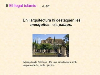 En l’arquitectura hi destaquen les  mesquites  i els  palaus.   5  El llegat islàmic   -L’art Mesquita de Còrdova . És una arquitectura amb espais oberts, fonts i jardins. 