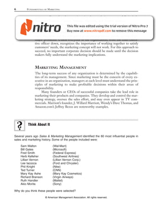 6        FUNDAMENTALS   OF   MARKETING


               programs. Examples of companies using these techniques successfully include
               American Express, General Motors, Marriott, and United Airlines.
                    The relationship approach to marketing sounds good, but it is difficult
               to put into practice. Some organizations have been slow to implement this
               customer-oriented philosophy of management. Resistance from executives in
               other functions and the difficulties of identifying buyers’ needs are two of the
               major problems. Unless everyone in the organization, from the chief execu-
               tive officer down, recognizes the importance of working together to satisfy
               customers’ needs, the marketing concept will not work. For this approach to
               succeed, no important corporate decision should be made until the decision
               makers fully understand the marketing implications.



               MARKETING MANAGEMENT
               The long-term success of any organization is determined by the capabili-
               ties of its management. Since marketing must be the concern of every ex-
               ecutive in an organization, managers at each level must understand the prin-
               ciples of marketing to make profitable decisions within their areas of
               responsibility.
                    Many founders or CEOs of successful companies take the lead role in
               marketing their products and companies. They develop and control the mar-
               keting strategy, oversee the sales effort, and may even appear in TV com-
               mercials. Marriott’s founder, J. Willard Marriott, Wendy’s Dave Thomas, and
               Amazon.com’s Jeffrey Bezos are noteworthy examples.




          Think About It


Several years ago Sales & Marketing Management identified the 80 most influential people in
sales and marketing history. Some of the people included were:

    Sam Walton                  (Wal-Mart)
    Bill Gates                  (Microsoft)
    Fred Smith                  (Federal Express)
    Herb Kelleher               (Southwest Airlines)
    Lillian Vernon              (Lillian Vernon Corp.)
    Lee Iacocca                 (Ford and Chrysler)
    Phil Knight                 (Nike)
    Ted Turner                  (CNN)
    Mary Kay Ashe               (Mary Kay Cosmetics)
    Richard Branson             (Virgin Airways)
    Ruth Handler                (Mattel)
    Akio Morita                 (Sony)

Why do you think these people were selected?

                        © American Management Association. All rights reserved.
 