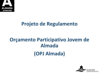 Projeto de Regulamento
Orçamento Participativo Jovem de
Almada
(OPJ Almada)
 