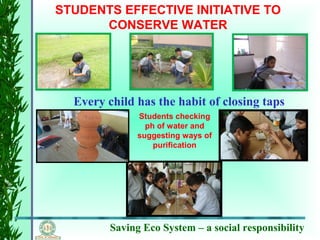 Saving Eco System – a social responsibility
STUDENTS EFFECTIVE INITIATIVE TO
CONSERVE WATER
Every child has the habit of closing taps
Students checking
ph of water and
suggesting ways of
purification
 