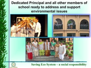 Saving Eco System – a social responsibility
Dedicated Principal and all other members of
school ready to address and support
environmental issues
 