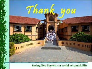 Saving Eco System – a social responsibility
Thank you
 