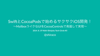 Swi$とCocoaPodsで始めるサクサクiOS開発！　 
～MailboxライクなUIをCocoaControlsで発掘して実現～ 
2014.&8.&19&Nishi-Shinjuku&Tech-Circle&#3 
@shiraco 
 
