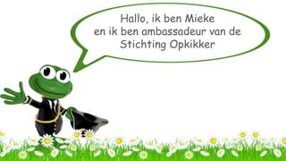 Hallo, ik ben Mieke
en ik ben ambassadeur van de
Stichting Opkikker
 