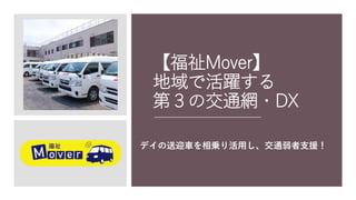 【福祉Mover】
地域で活躍する
第３の交通網・DX
デイの送迎車を相乗り活用し、交通弱者支援！
 