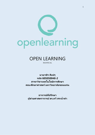 1
OPEN LEARNING
MANNUAL
นายวชิร สืบปรุ
รหัส 605050048-2
สาขาวิชาเทคโนโลยีการศึกษา
คณะศึกษาศาสตร ์มหาวิทยาลัยขอนแก่น
อาจารย์ที่ปรึกษา
ผู้ช่วยศาสตราจารย์ดร.ทวี สระน้าคา
 