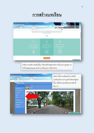 9
กำรสร้ำงบทเรียน
ถ้าต้องการจะสร้างบทเรียนขึ้นมา ให้กดไปที่ Teach หลังจากนั้นจะปรากฏดังรูป กด
ไปที่ Create Course แล้วทาตามขั้นตอนต่างๆให้ครบถ้วน
หลังจากที่ทาตามขั้นตอนในการจัดตั้ง
บทเรียนแล้ว จะปรากฏหน้าหลักของผู้สอน
ขึ้นมาเพื่อใส่รายละเอียดของบทเรียนที่
ต้องการ
 