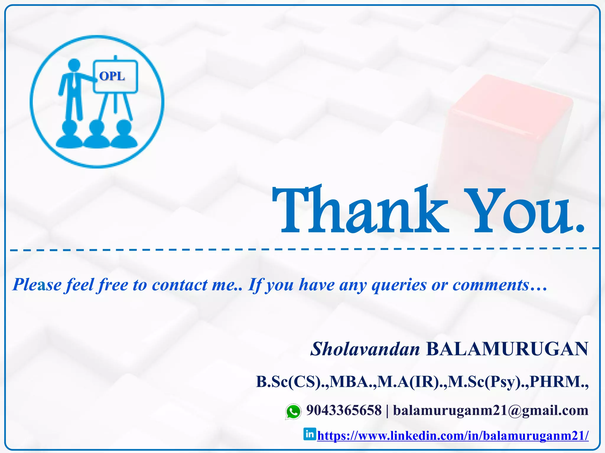 Thank You.
Sholavandan BALAMURUGAN
B.Sc(CS).,MBA.,M.A(IR).,M.Sc(Psy).,PHRM.,
9043365658 | balamuruganm21@gmail.com
https://www.linkedin.com/in/balamuruganm21/
Please feel free to contact me.. If you have any queries or comments…
OPL
 