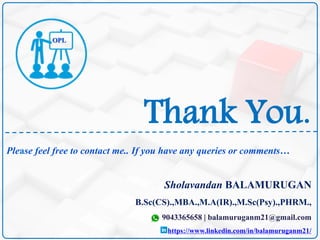 Thank You.
Sholavandan BALAMURUGAN
B.Sc(CS).,MBA.,M.A(IR).,M.Sc(Psy).,PHRM.,
9043365658 | balamuruganm21@gmail.com
https://www.linkedin.com/in/balamuruganm21/
Please feel free to contact me.. If you have any queries or comments…
OPL
 