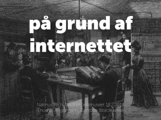 på grund af
internettet
!
Natmus Tech Talk, Nationalmuseet 15.5.2014
Thomas Angermann, Gentofte Bibliotekerne
 