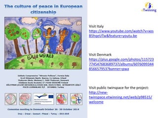 Visit Italy 
https://www.youtube.com/watch?v=xos 
B5hqeUTw&feature=youtu.be 
Visit Denmark 
https://plus.google.com/photos/115723 
774547683689737/albums/6076099344 
856657953?banner=pwa 
Visit public twinspace for the project: 
http://new-twinspace. 
etwinning.net/web/p98515/ 
welcome 
