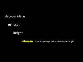 decupar idéias

  mindset

     insight

            intuição criar uma percepção intuitiva de um insight
 