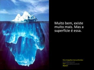 Muito bem, existe
muito mais. Mas a
superfície é essa.




     Para mergulhos mais profundos:
     gpeixe@gmail.com
     msn: gapp1@terra.com.br
     @gapp1
 
