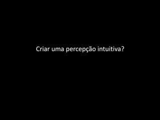 Criar uma percepção intuitiva?
 