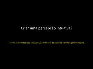 Criar uma percepção intuitiva?


Foco no consumidor, foco no usuário, no momento de consumo e em reforçar um lifestyle.
 