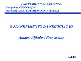 UNIVERSIDADE DE SÃO PAULO Disciplina: NEGOCIAÇÃO Professor:  DANTE PINHEIRO MARTINELLI O PLANEJAMENTO DA NEGOCIAÇÃOAlunos: Alfredo e Francismar FACEF 