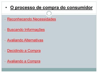 • O processo de compra do consumidor 
 Reconhecendo Necessidades 
 Buscando Informações 
 Avaliando Alternativas 
 Decidindo a Compra 
 Avaliando a Compra 
 