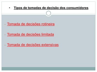 • Tipos de tomadas de decisão dos consumidores 
 Tomada de decisões rotineira 
 Tomada de decisões limitada 
 Tomada de decisões extensivas 
 