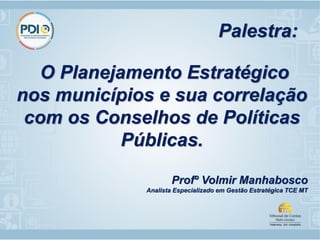 O Planejamento Estratégico
nos municípios e sua correlação
com os Conselhos de Políticas
Públicas.
Profº Volmir Manhabosco
Analista Especializado em Gestão Estratégica TCE MT
Palestra:
 