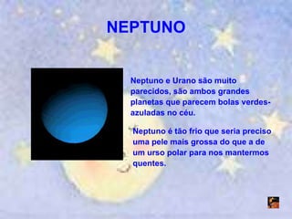 NEPTUNO Neptuno e Urano são muito parecidos, são ambos grandes planetas que parecem bolas verdes-azuladas no céu. Neptuno é tão frio que seria preciso uma pele mais grossa do que a de um urso polar para nos mantermos quentes. 