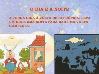 O DIA E A NOITE A TERRA GIRA Á VOLTA DE SI PRÓPRIA. LEVA UM DIA E UMA NOITE PARA DAR UMA VOLTA COMPLETA. 