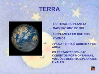 TERRA É O TERCEIRO PLANETA MAIS PRÓXIMO DO SOL É O PLANETA EM QUE NÓS VIVEMOS 70% DA TERRA É COBERTA POR ÁGUA.  OS RESTANTES 30% SÃO COBERTOS POR MONTANHAS, VULCÕES,DESERTOS,PLANÍCIES E VALES 