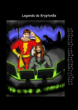 107 
Legenda do Kryptonês 
Legenda do Kryptonês 
A = A 
B = B 
C = C 
D = D 
E = E 
F = F 
G = G 
H = H 
I = I 
J = J 
K = K 
L = L 
M = M 
N = N 
O = O 
P = P 
Q = Q 
R = R 
S = S 
T = T 
U = U 
V = V 
W = W 
X = X 
Y = Y 
Z = Z 
 