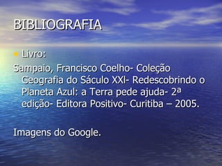 BIBLIOGRAFIA Livro: Sampaio, Francisco Coelho- Coleção Geografia do Sáculo XXl- Redescobrindo o Planeta Azul: a Terra pede ajuda- 2ª edição- Editora Positivo- Curitiba – 2005. Imagens do Google. 