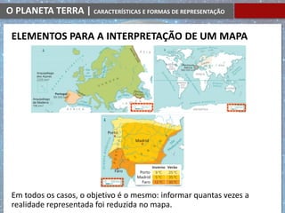 O PLANETA TERRA | CARACTERÍSTICAS E FORMAS DE REPRESENTAÇÃO
Em todos os casos, o objetivo é o mesmo: informar quantas vezes a
realidade representada foi reduzida no mapa.
ELEMENTOS PARA A INTERPRETAÇÃO DE UM MAPA
 